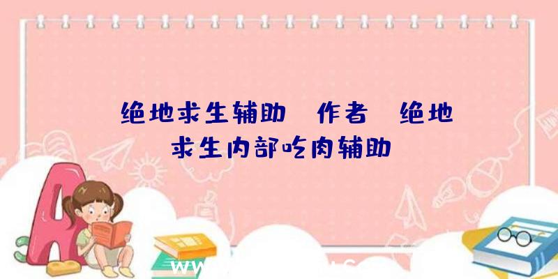 「绝地求生辅助dv作者」|绝地求生内部吃肉辅助
